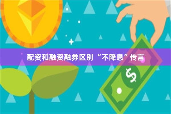 配资和融资融券区别 “不降息”传言