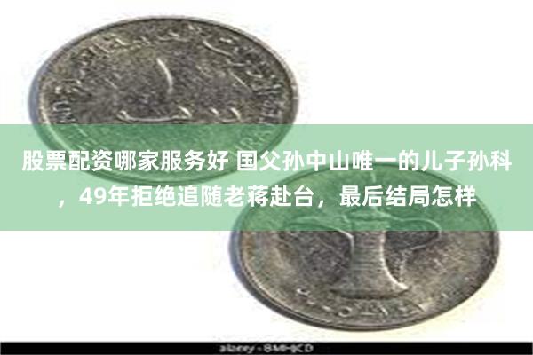 股票配资哪家服务好 国父孙中山唯一的儿子孙科，49年拒绝追随老蒋赴台，最后结局怎样