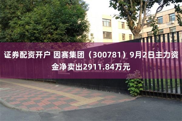 证券配资开户 因赛集团（300781）9月2日主力资金净卖出2911.84万元
