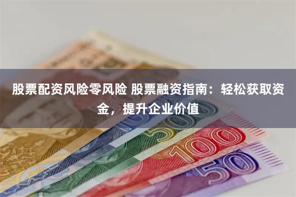 股票配资风险零风险 股票融资指南：轻松获取资金，提升企业价值