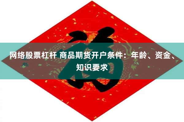 网络股票杠杆 商品期货开户条件：年龄、资金、知识要求