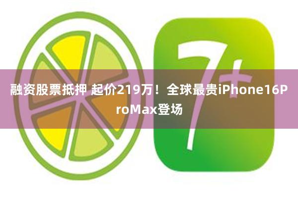 融资股票抵押 起价219万！全球最贵iPhone16ProMax登场