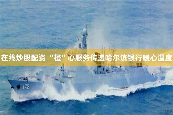 在线炒股配资 “橙”心服务传递哈尔滨银行暖心温度