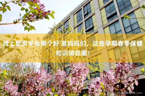 线上配资平台哪个好 准妈妈们，这些孕期春季保健知识请收藏！
