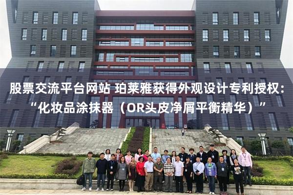 股票交流平台网站 珀莱雅获得外观设计专利授权：“化妆品涂抹器（OR头皮净屑平衡精华）”