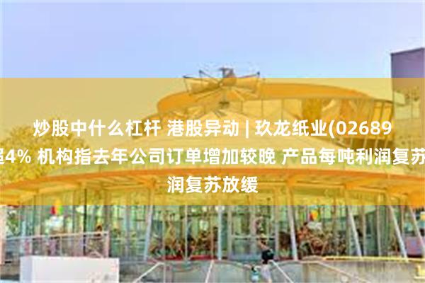 炒股中什么杠杆 港股异动 | 玖龙纸业(02689)跌超4% 机构指去年公司订单增加较晚 产品每吨利润复苏放缓