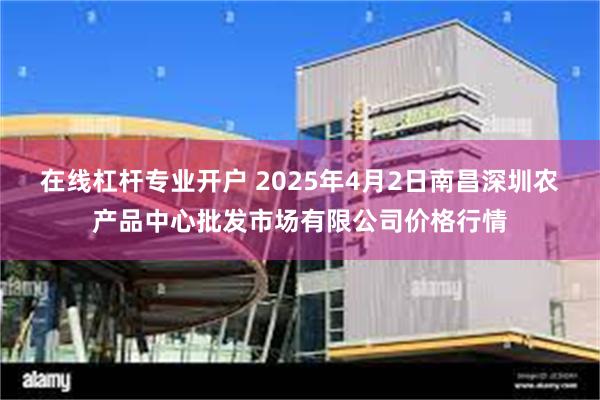 在线杠杆专业开户 2025年4月2日南昌深圳农产品中心批发市场有限公司价格行情