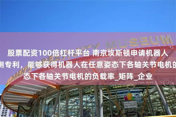 股票配资100倍杠杆平台 南京埃斯顿申请机器人伺服电机负载率检测专利，能够获得机器人在任意姿态下各轴关节电机的负载率_矩阵_企业