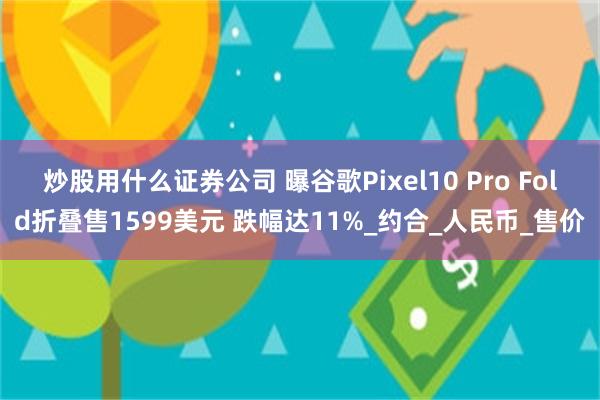 炒股用什么证券公司 曝谷歌Pixel10 Pro Fold折叠售1599美元 跌幅达11%_约合_人民币_售价