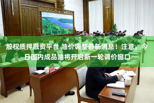股权质押融资平台 油价调整最新消息！注意，今日国内成品油将开启新一轮调价窗口