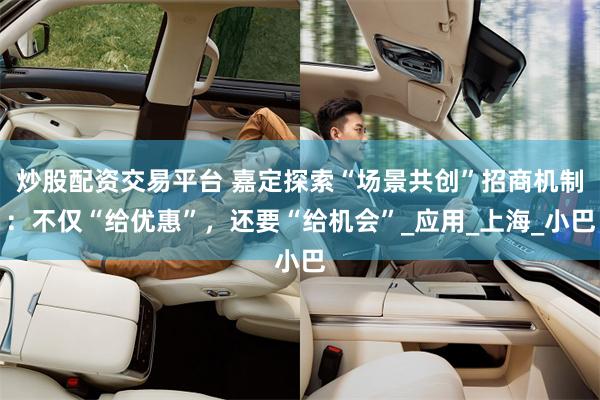 炒股配资交易平台 嘉定探索“场景共创”招商机制：不仅“给优惠”，还要“给机会”_应用_上海_小巴