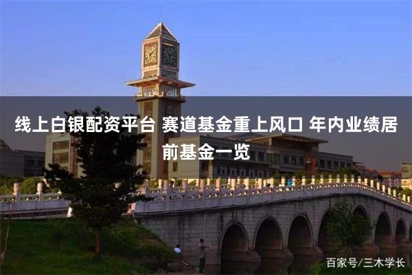 线上白银配资平台 赛道基金重上风口 年内业绩居前基金一览