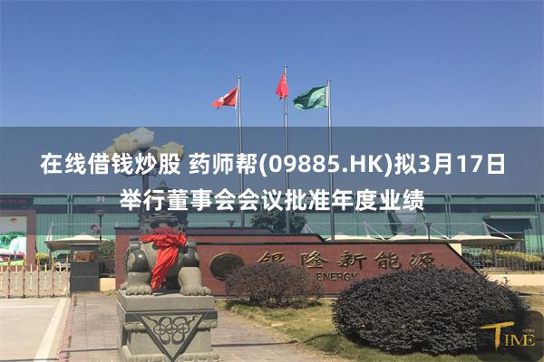 在线借钱炒股 药师帮(09885.HK)拟3月17日举行董事会会议批准年度业绩