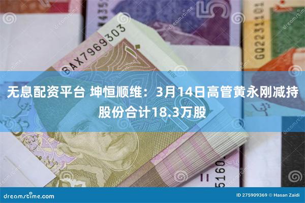 无息配资平台 坤恒顺维：3月14日高管黄永刚减持股份合计18.3万股