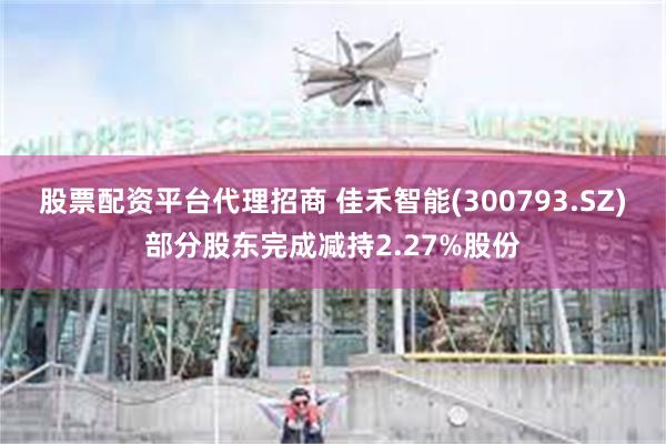 股票配资平台代理招商 佳禾智能(300793.SZ)部分股东完成减持2.27%股份