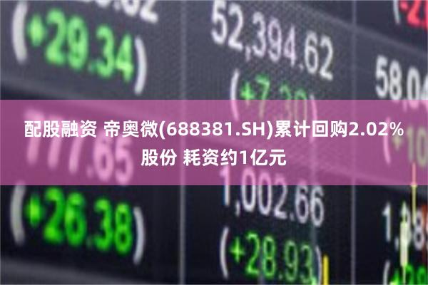 配股融资 帝奥微(688381.SH)累计回购2.02%股份 耗资约1亿元