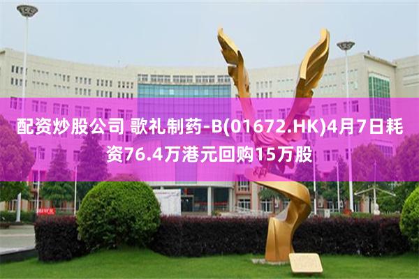 配资炒股公司 歌礼制药-B(01672.HK)4月7日耗资76.4万港元回购15万股