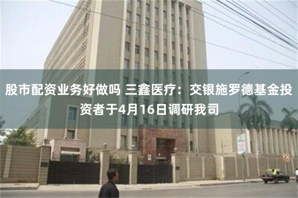 股市配资业务好做吗 三鑫医疗：交银施罗德基金投资者于4月16日调研我司