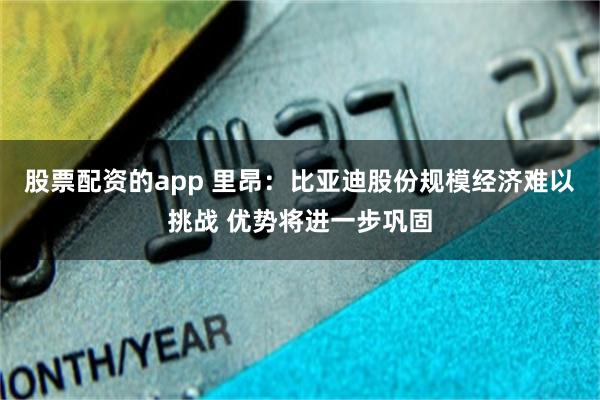 股票配资的app 里昂：比亚迪股份规模经济难以挑战 优势将进一步巩固