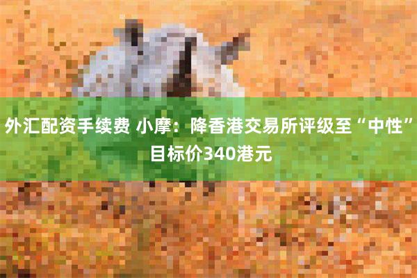 外汇配资手续费 小摩：降香港交易所评级至“中性” 目标价340港元