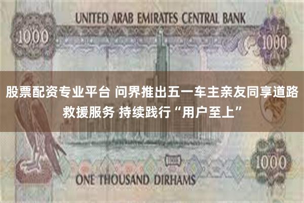 股票配资专业平台 问界推出五一车主亲友同享道路救援服务 持续践行“用户至上”