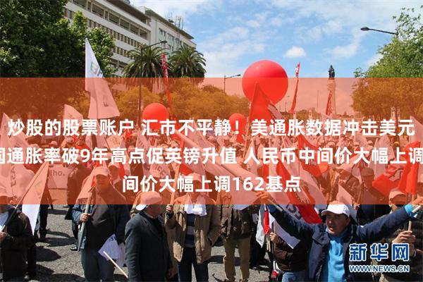 炒股的股票账户 汇市不平静！美通胀数据冲击美元弱势 英国通胀率破9年高点促英镑升值 人民币中间价大幅上调162基点