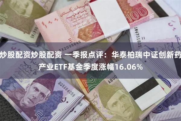 炒股配资炒股配资 一季报点评：华泰柏瑞中证创新药产业ETF基金季度涨幅16.06%