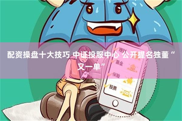 配资操盘十大技巧 中证投服中心 公开提名独董“又一单”