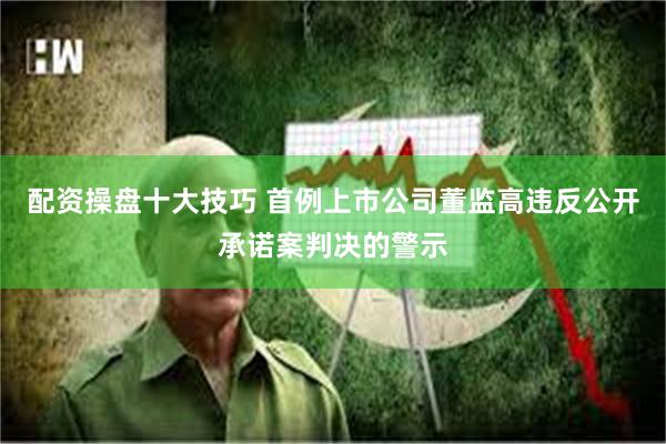 配资操盘十大技巧 首例上市公司董监高违反公开承诺案判决的警示
