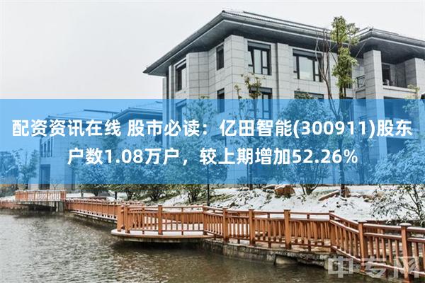 配资资讯在线 股市必读：亿田智能(300911)股东户数1.08万户，较上期增加52.26%