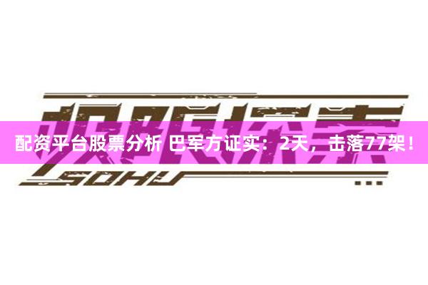 配资平台股票分析 巴军方证实：2天，击落77架！