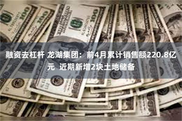 融资去杠杆 龙湖集团：前4月累计销售额220.8亿元  近期新增2块土地储备