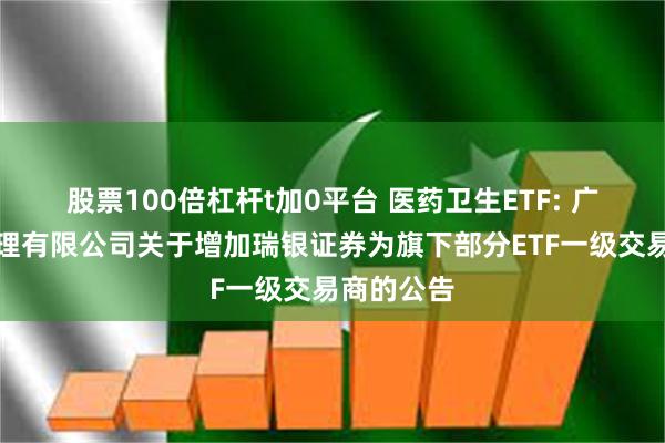 股票100倍杠杆t加0平台 医药卫生ETF: 广发基金管理有限公司关于增加瑞银证券为旗下部分ETF一级交易商的公告