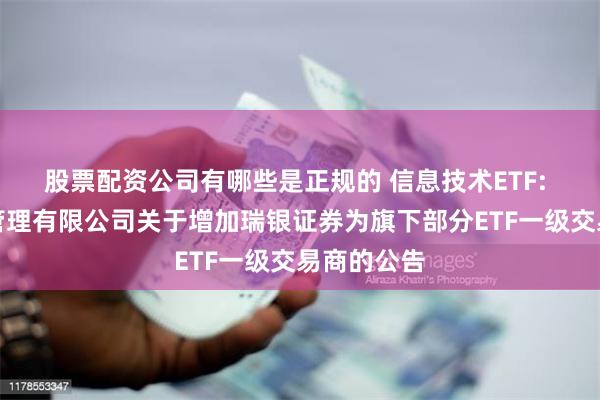股票配资公司有哪些是正规的 信息技术ETF: 广发基金管理有限公司关于增加瑞银证券为旗下部分ETF一级交易商的公告