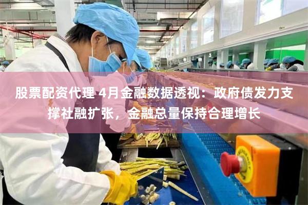 股票配资代理 4月金融数据透视：政府债发力支撑社融扩张，金融总量保持合理增长