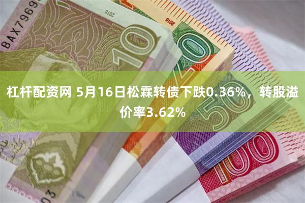 杠杆配资网 5月16日松霖转债下跌0.36%，转股溢价率3.62%