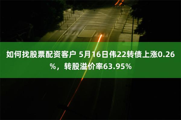 如何找股票配资客户 5月16日伟22转债上涨0.26%，转股溢价率63.95%