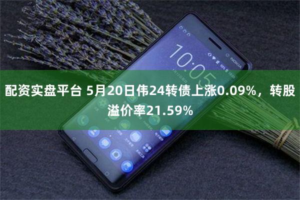 配资实盘平台 5月20日伟24转债上涨0.09%，转股溢价率21.59%