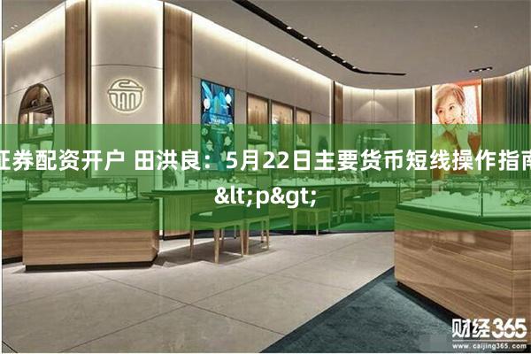 证券配资开户 田洪良：5月22日主要货币短线操作指南<p>