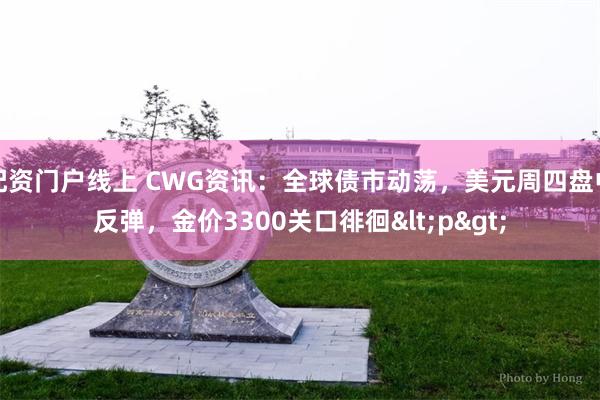 配资门户线上 CWG资讯：全球债市动荡，美元周四盘中反弹，金价3300关口徘徊<p>