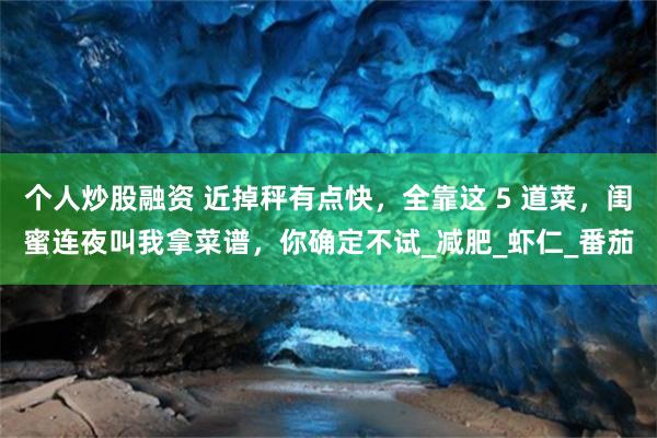 个人炒股融资 近掉秤有点快，全靠这 5 道菜，闺蜜连夜叫我拿菜谱，你确定不试_减肥_虾仁_番茄