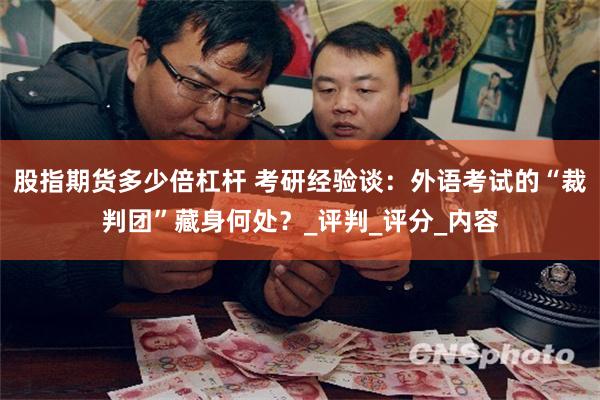 股指期货多少倍杠杆 考研经验谈：外语考试的“裁判团”藏身何处？_评判_评分_内容