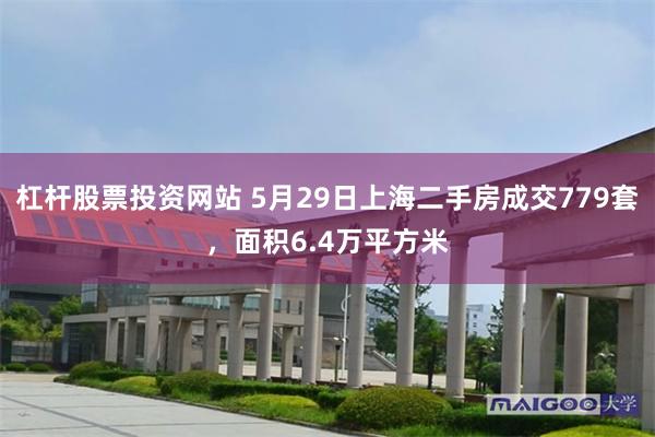 杠杆股票投资网站 5月29日上海二手房成交779套，面积6.4万平方米