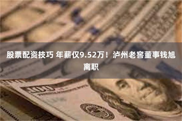 股票配资技巧 年薪仅9.52万！泸州老窖董事钱旭离职