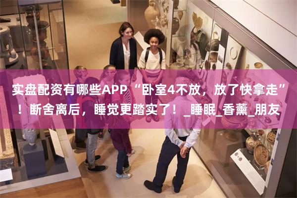 实盘配资有哪些APP “卧室4不放，放了快拿走”！断舍离后，睡觉更踏实了！_睡眠_香薰_朋友