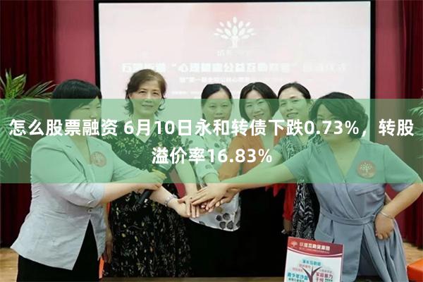 怎么股票融资 6月10日永和转债下跌0.73%，转股溢价率16.83%