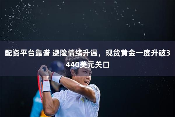 配资平台靠谱 避险情绪升温，现货黄金一度升破3440美元关口