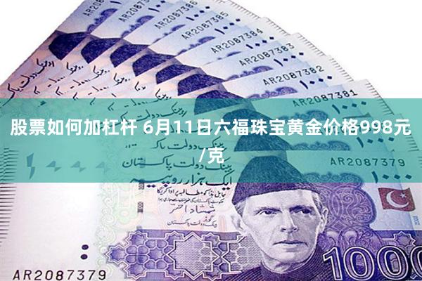 股票如何加杠杆 6月11日六福珠宝黄金价格998元/克