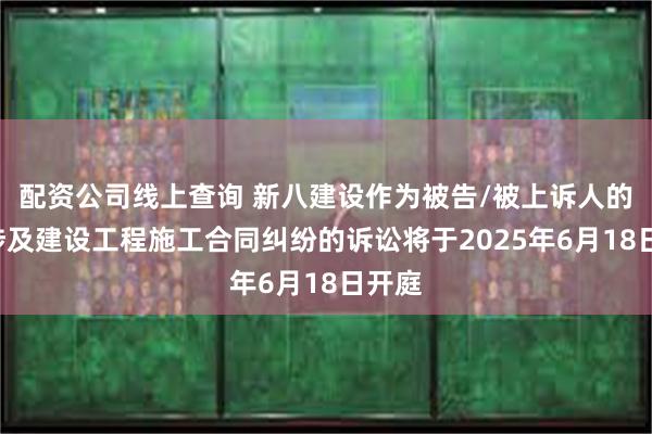 配资公司线上查询 新八建设作为被告/被上诉人的1起涉及建设工程施工合同纠纷的诉讼将于2025年6月18日开庭