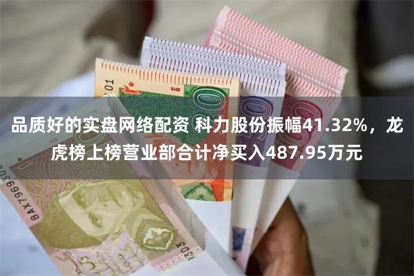 品质好的实盘网络配资 科力股份振幅41.32%，龙虎榜上榜营业部合计净买入487.95万元